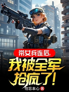 带女兵连后，我被全军抢疯了！